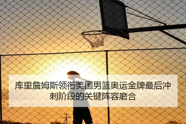 库里詹姆斯领衔美国男篮奥运金牌最后冲刺阶段的关键阵容磨合