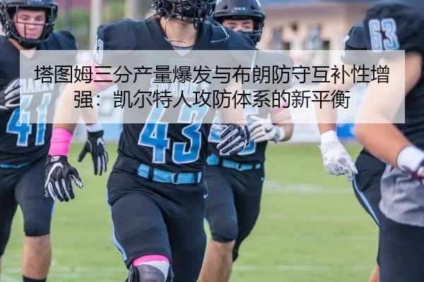 塔图姆三分产量爆发与布朗防守互补性增强：凯尔特人攻防体系的新平衡