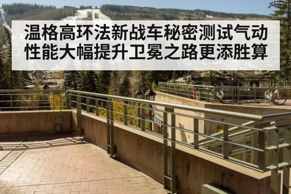 温格高环法新战车秘密测试气动性能大幅提升卫冕之路更添胜算