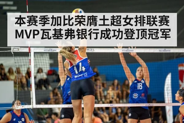 本赛季加比荣膺土超女排联赛MVP瓦基弗银行成功登顶冠军