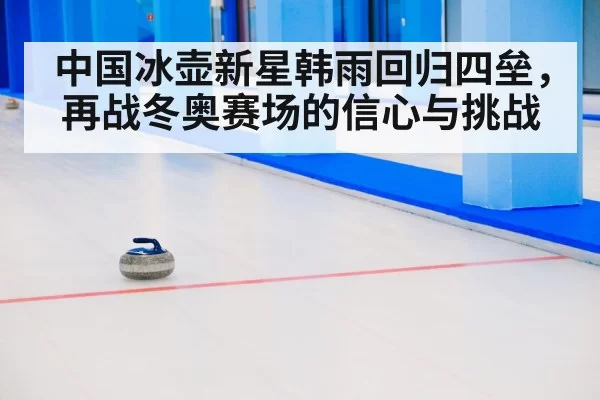 中国冰壶新星韩雨回归四垒,再战冬奥赛场的信心与挑战