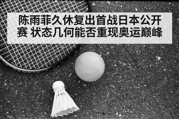 陈雨菲久休复出首战日本公开赛 状态几何能否重现奥运巅峰