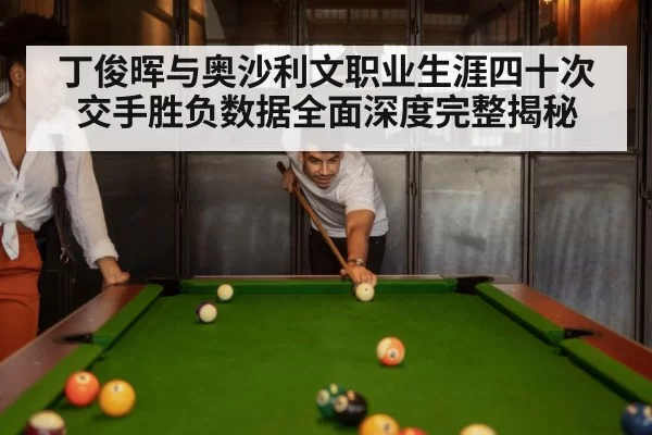 丁俊晖与奥沙利文职业生涯四十次交手胜负数据全面深度完整揭秘