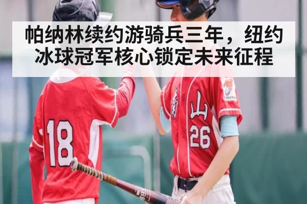 帕纳林续约游骑兵三年,纽约冰球冠军核心锁定未来征程