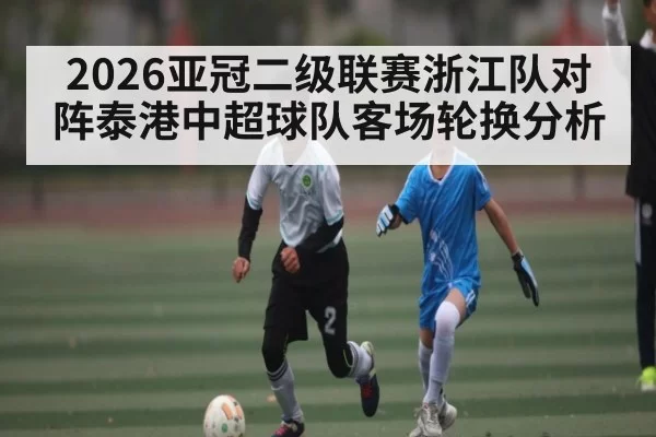 2026亚冠二级联赛浙江队对阵泰港中超球队客场轮换分析
