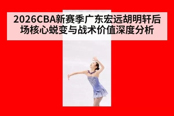 2026CBA新赛季广东宏远胡明轩后场核心蜕变与战术价值深度分析