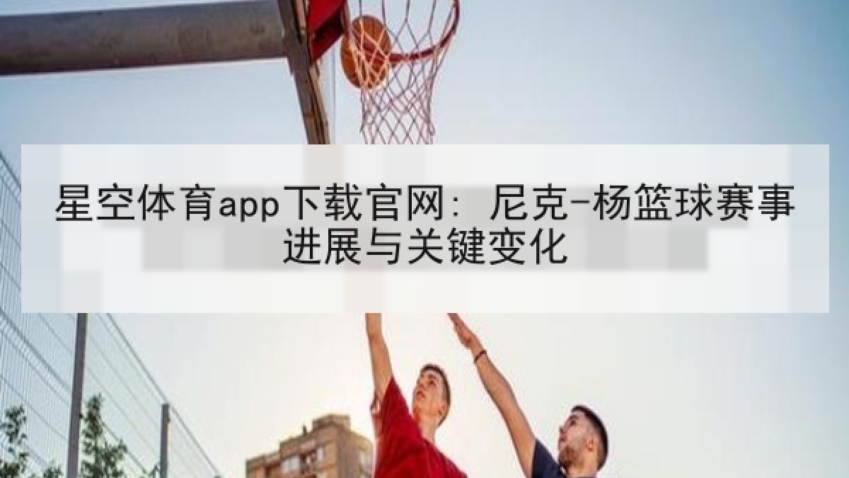 星空体育app下载官网: 尼克-杨篮球赛事进展与关键变化 星空体育app下载官网: 尼克-杨篮球赛事进展与关键变化